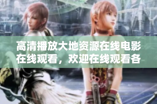 高清播放大地资源在线电影在线观看，欢迎在线观看各类精彩内容，尽情享受！