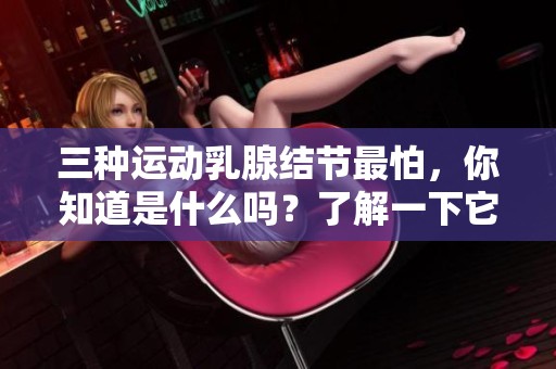三种运动乳腺结节最怕，你知道是什么吗？了解一下它们的影响和预防措施！