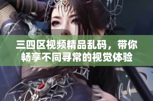 三四区视频精品乱码，带你畅享不同寻常的视觉体验