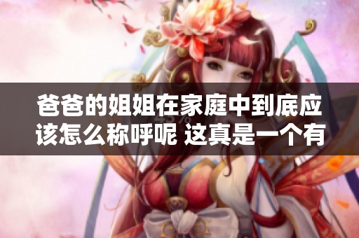 爸爸的姐姐在家庭中到底应该怎么称呼呢 这真是一个有趣的问题