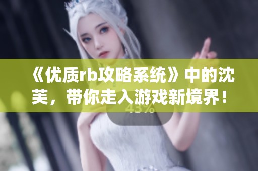 《优质rb攻略系统》中的沈芙，带你走入游戏新境界！