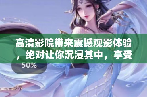 高清影院带来震撼观影体验，绝对让你沉浸其中，享受视听盛宴！