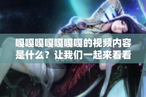 嘎嘎嘎嘎嘎嘎嘎的视频内容是什么？让我们一起来看看吧！