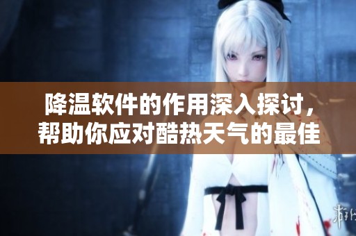 降温软件的作用深入探讨，帮助你应对酷热天气的最佳选择