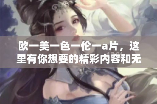 欧一美一色一伦一**，这里有你想要的精彩内容和无限可能！