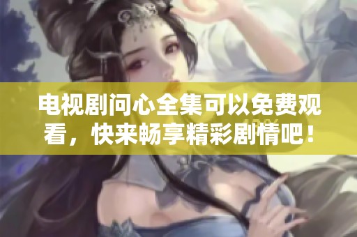 电视剧问心全集可以免费观看，快来畅享精彩剧情吧！