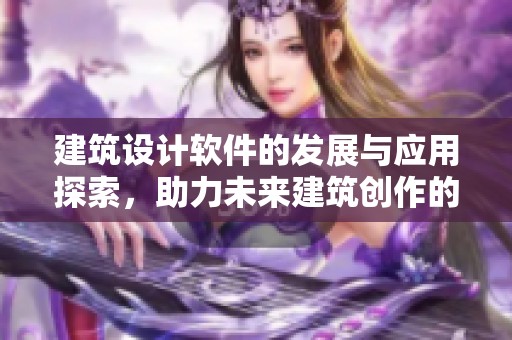 建筑设计软件的发展与应用探索，助力未来建筑创作的变革与创新