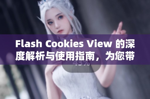 Flash Cookies View 的深度解析与使用指南，为您带来全新的浏览体验