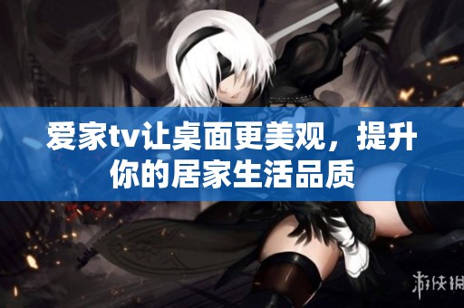 爱家tv让桌面更美观，提升你的居家生活品质