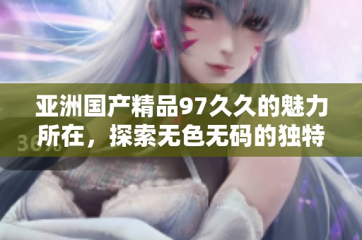 亚洲****97**的魅力所在，探索无色**的独特体验