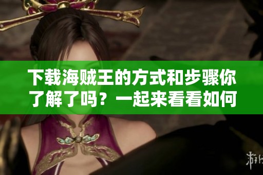 下载海贼王的方式和步骤你了解了吗？一起来看看如何获取海贼王吧！