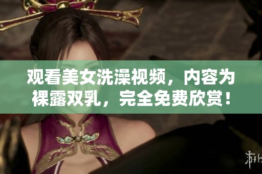 观看美女洗澡视频，内容为裸露双乳，完全免费欣赏！