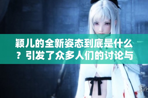 颖儿的全新姿态到底是什么？引发了众多人们的讨论与关注