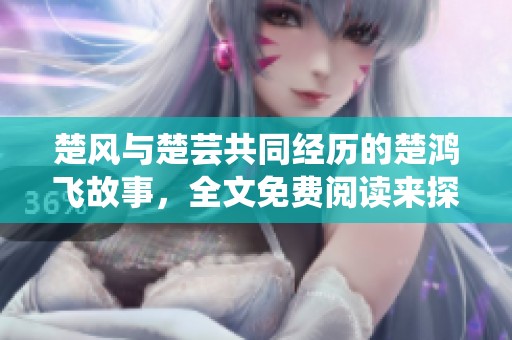 楚风与楚芸共同经历的楚鸿飞故事，全文免费阅读来探索他们的精彩人生