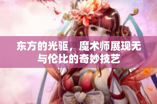 东方的光驱，魔术师展现无与伦比的奇妙技艺