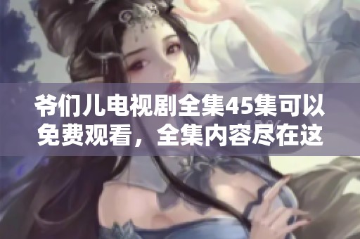 爷们儿电视剧全集45集可以免费观看，全集内容尽在这里等你来观看