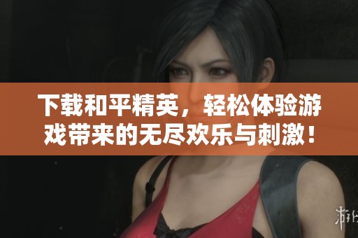 下载和平精英，轻松体验游戏带来的无尽欢乐与刺激！