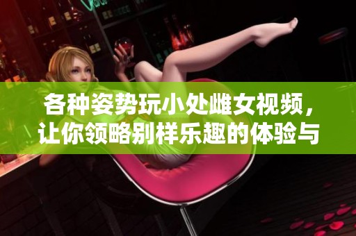 各种姿势玩小处雌女视频，让你领略别样乐趣的体验与探索