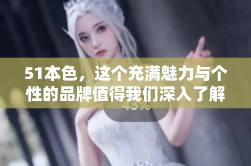 51本色，这个充满魅力与个性的品牌值得我们深入了解与探讨