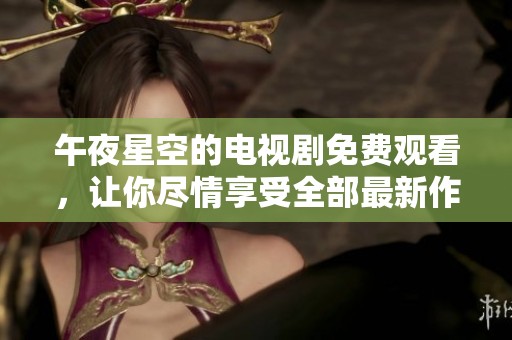 午夜星空的电视剧免费观看，让你尽情享受全部最新作品的精彩内容