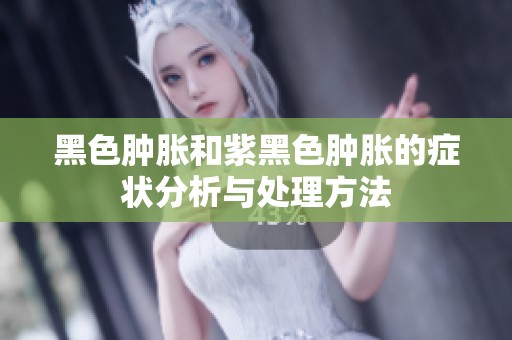 黑色肿胀和紫黑色肿胀的症状分析与处理方法