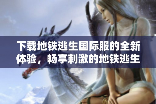 下载地铁逃生国际服的全新体验，畅享刺激的地铁逃生游戏乐趣