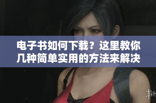 电子书如何下载？这里教你几种简单实用的方法来解决问题。