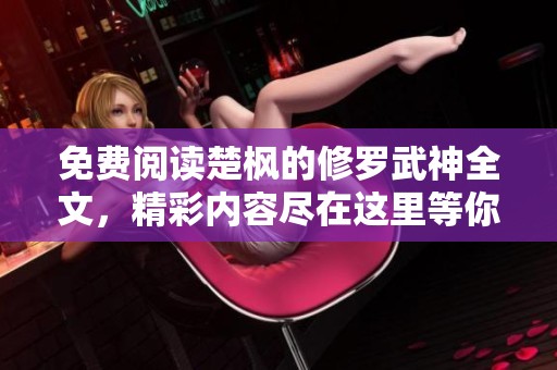 免费阅读楚枫的修罗武神全文，精彩内容尽在这里等你探索