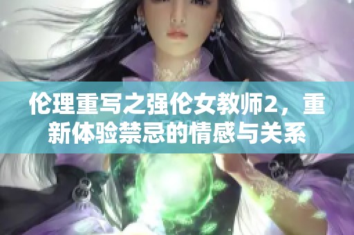伦理重写之强伦女教师2，重新体验禁忌的情感与关系