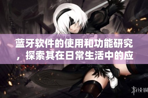 蓝牙软件的使用和功能研究，探索其在日常生活中的应用潜力
