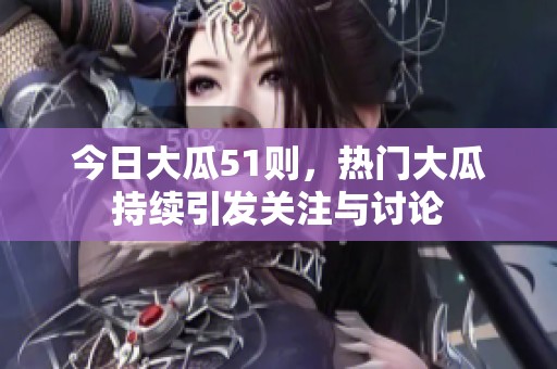 今日大瓜51则，热门大瓜持续引发关注与讨论