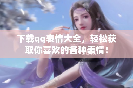 下载qq表情大全，轻松获取你喜欢的各种表情！