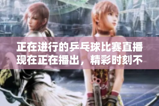 正在进行的乒乓球比赛直播现在正在播出，精彩时刻不容错过！