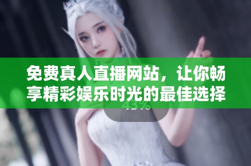 免费真人直播网站，让你畅享精彩娱乐时光的最佳选择，快来体验吧！