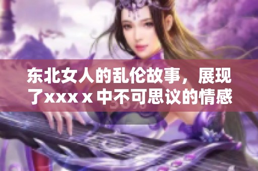 东北女人的乱伦故事，展现了xxxⅹ中不可思议的情感纠葛
