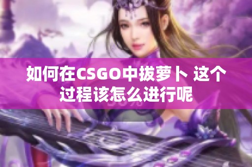 如何在CSGO中拔萝卜 这个过程该怎么进行呢