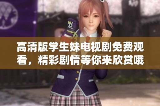 高清版学生妹电视剧免费观看，精彩剧情等你来欣赏哦