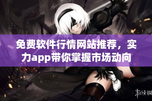 免费软件行情网站推荐，实力app带你掌握市场动向