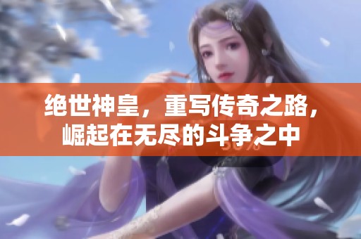 绝世神皇，重写传奇之路，崛起在无尽的斗争之中