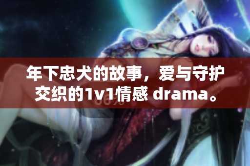 年下忠犬的故事，爱与守护交织的1v1情感 drama。