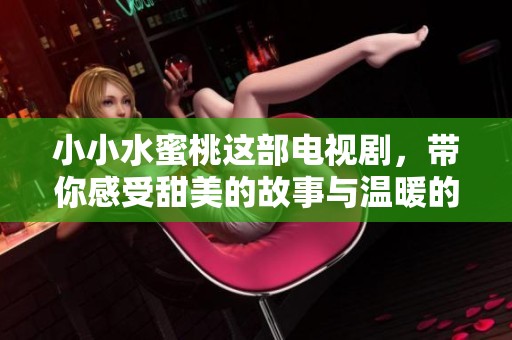 小小水蜜桃这部电视剧，带你感受甜美的故事与温暖的情感世界
