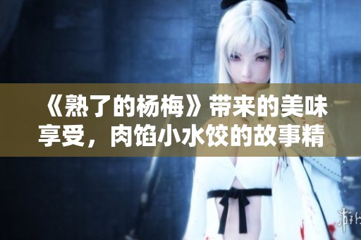 《熟了的杨梅》带来的美味享受，肉馅小水饺的故事精彩纷呈