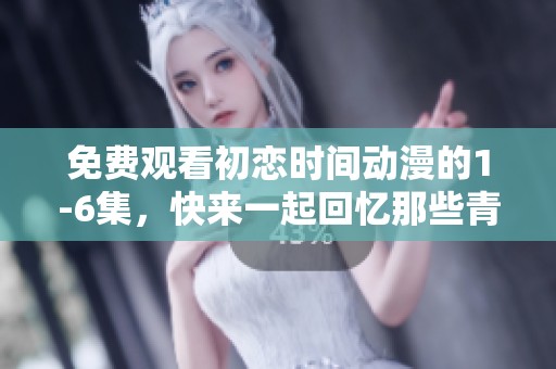 免费观看初恋时间动漫的1-6集，快来一起回忆那些青葱岁月吧