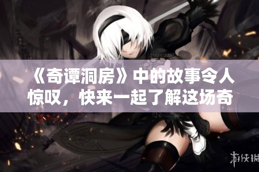 《奇谭洞房》中的故事令人惊叹，快来一起了解这场奇妙的旅程吧！