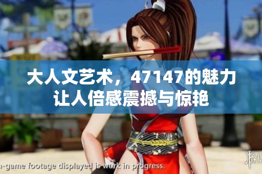 大人文艺术，47147的魅力让人倍感震撼与惊艳