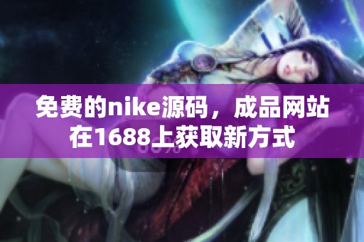 免费的nike源码，成品网站在1688上获取新方式