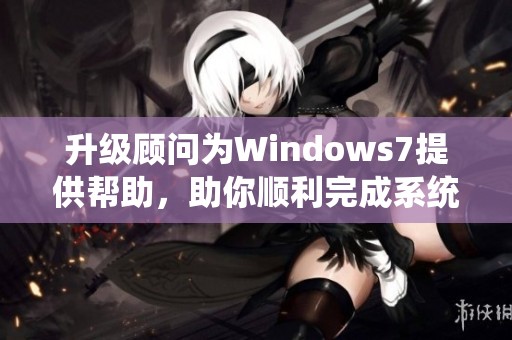 升级顾问为Windows7提供帮助，助你顺利完成系统升级任务