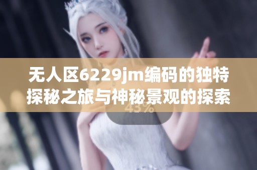 无人区6229jm编码的独特探秘之旅与神秘景观的探索