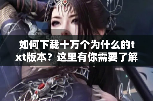 如何下载十万个为什么的txt版本？这里有你需要了解的全部信息！