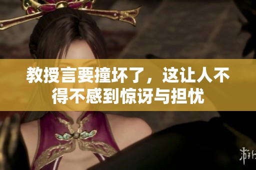 教授言要撞坏了，这让人不得不感到惊讶与担忧
